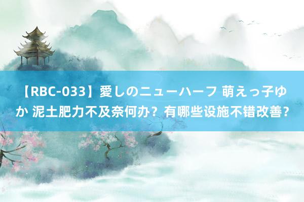 【RBC-033】愛しのニューハーフ 萌えっ子ゆか 泥土肥力不及奈何办？有哪些设施不错改善？