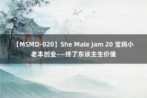 【MSMD-020】She Male Jam 20 宝妈小老本创业——终了东谈主生价值