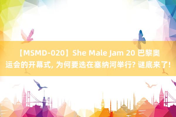 【MSMD-020】She Male Jam 20 巴黎奥运会的开幕式， 为何要选在塞纳河举行? 谜底来了!