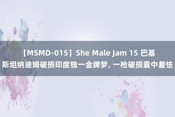 【MSMD-015】She Male Jam 15 巴基斯坦纳迪姆破损印度独一金牌梦， 一枪破损囊中羞怯