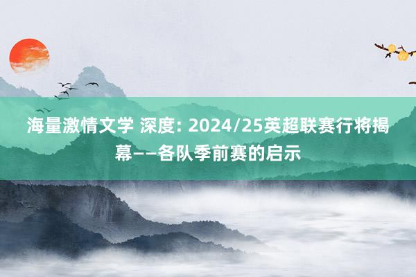 海量激情文学 深度: 2024/25英超联赛行将揭幕——各队季前赛的启示