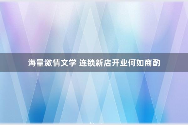 海量激情文学 连锁新店开业何如商酌