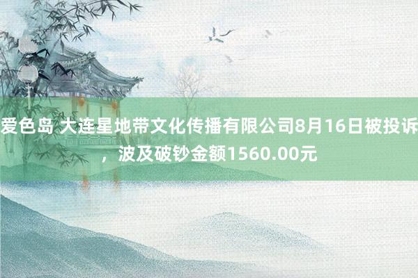 爱色岛 大连星地带文化传播有限公司8月16日被投诉，波及破钞金额1560.00元