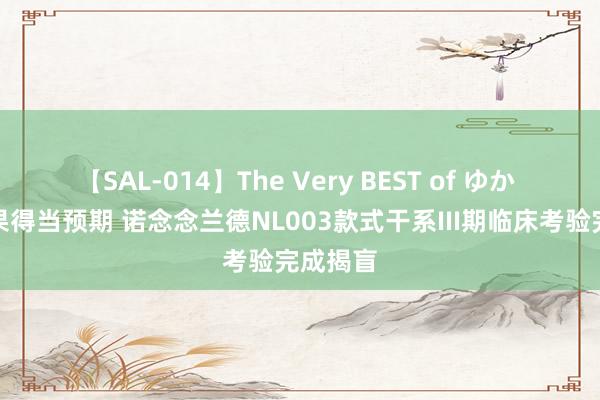 【SAL-014】The Very BEST of ゆか 主要成果得当预期 诺念念兰德NL003款式干系III期临床考验完成揭盲