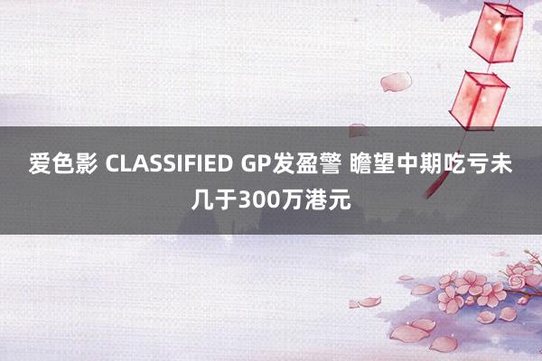 爱色影 CLASSIFIED GP发盈警 瞻望中期吃亏未几于300万港元