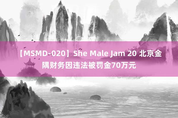 【MSMD-020】She Male Jam 20 北京金隅财务因违法被罚金70万元