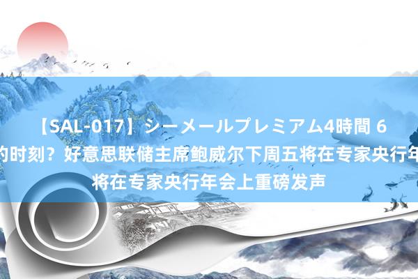 【SAL-017】シーメールプレミアム4時間 6 定调9月降息的时刻？好意思联储主席鲍威尔下周五将在专家央行年会上重磅发声