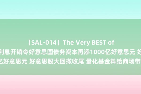 【SAL-014】The Very BEST of ゆか 外盘头条：好意思联储利息开销令好意思国债务资本再添1000亿好意思元 好意思股大回撤收尾 量化基金料给商场带来多量资金