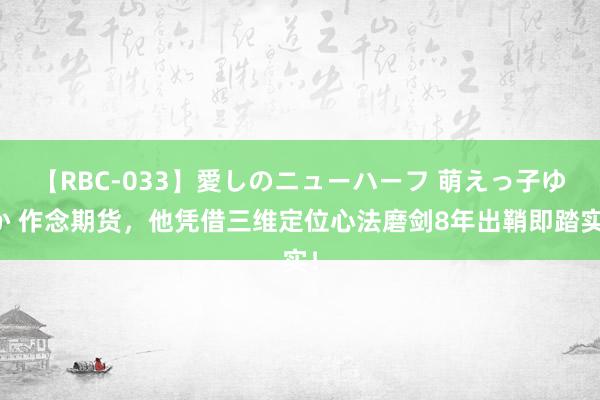 【RBC-033】愛しのニューハーフ 萌えっ子ゆか 作念期货，他凭借三维定位心法磨剑8年出鞘即踏实！