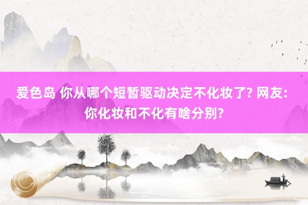 爱色岛 你从哪个短暂驱动决定不化妆了? 网友: 你化妆和不化有啥分别?