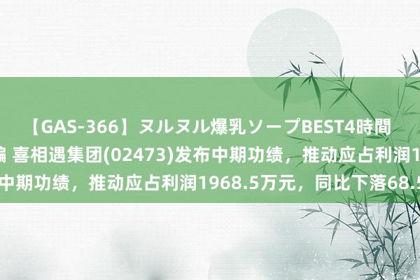 【GAS-366】ヌルヌル爆乳ソープBEST4時間 マットSEX騎乗位特別編 喜相遇集团(02473)发布中期功绩，推动应占利润1968.5万元，同比下落68.5%