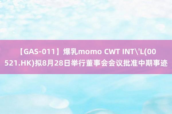 【GAS-011】爆乳momo CWT INT'L(00521.HK)拟8月28日举行董事会会议批准中期事迹