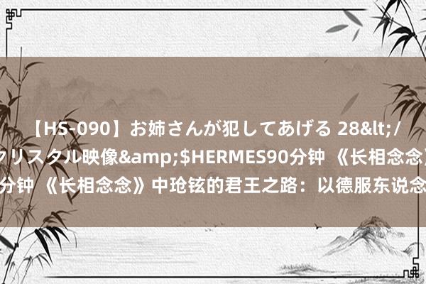 【HS-090】お姉さんが犯してあげる 28</a>2004-10-01クリスタル映像&$HERMES90分钟 《长相念念》中玱铉的君王之路：以德服东说念主的简直典范