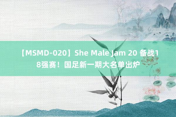 【MSMD-020】She Male Jam 20 备战18强赛！国足新一期大名单出炉