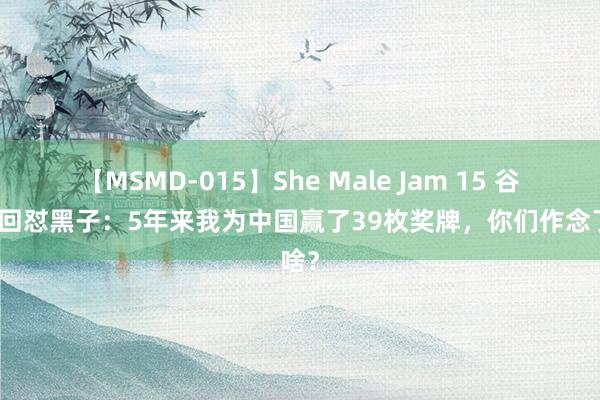 【MSMD-015】She Male Jam 15 谷爱凌回怼黑子：5年来我为中国赢了39枚奖牌，你们作念了啥？