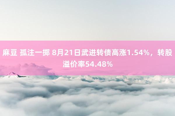 麻豆 孤注一掷 8月21日武进转债高涨1.54%，转股溢价率54.48%