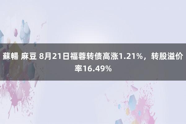 蘇暢 麻豆 8月21日福蓉转债高涨1.21%，转股溢价率16.49%