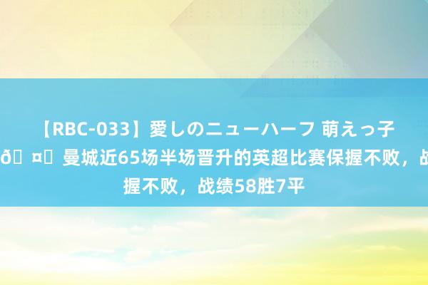 【RBC-033】愛しのニューハーフ 萌えっ子ゆか 稳了？?曼城近65场半场晋升的英超比赛保握不败，战绩58胜7平