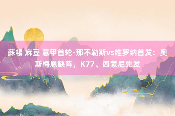 蘇暢 麻豆 意甲首轮-那不勒斯vs维罗纳首发：奥斯梅恩缺阵，K77、西蒙尼先发