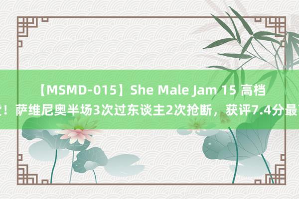 【MSMD-015】She Male Jam 15 高档货！萨维尼奥半场3次过东谈主2次抢断，获评7.4分最高