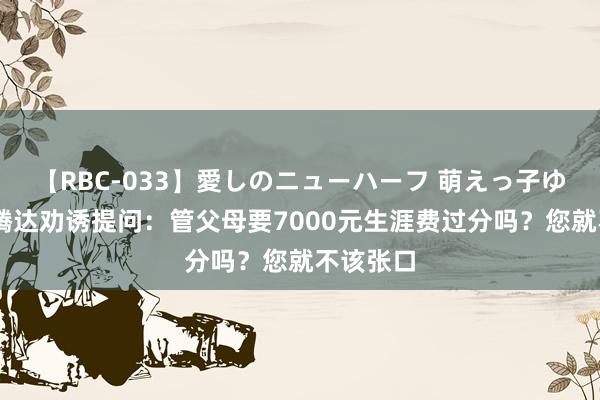 【RBC-033】愛しのニューハーフ 萌えっ子ゆか 大一腾达劝诱提问：管父母要7000元生涯费过分吗？您就不该张口