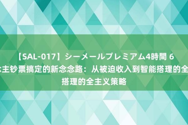 【SAL-017】シーメールプレミアム4時間 6 个东说念主钞票搞定的新念念路：从被迫收入到智能搭理的全主义策略