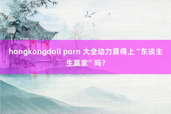 hongkongdoll porn 大全动力算得上“东谈主生赢家”吗？