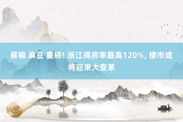 蘇暢 麻豆 重磅! 浙江得房率最高120%， 楼市或将迎来大变革