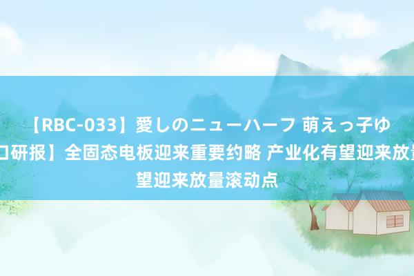 【RBC-033】愛しのニューハーフ 萌えっ子ゆか 【风口研报】全固态电板迎来重要约略 产业化有望迎来放量滚动点