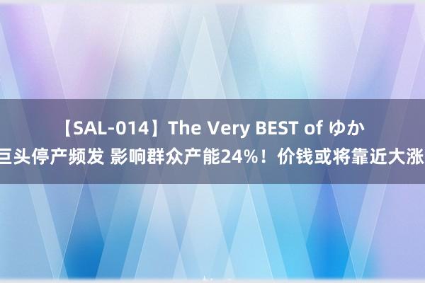 【SAL-014】The Very BEST of ゆか 巨头停产频发 影响群众产能24%！价钱或将靠近大涨！