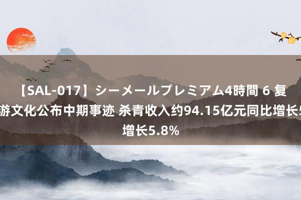 【SAL-017】シーメールプレミアム4時間 6 复星旅游文化公布中期事迹 杀青收入约94.15亿元同比增长5.8%