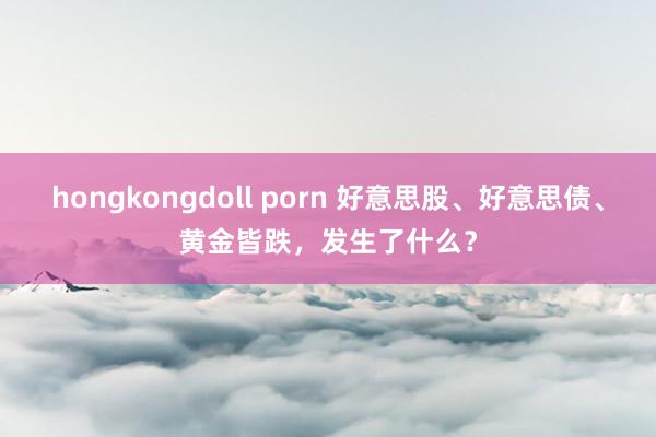 hongkongdoll porn 好意思股、好意思债、黄金皆跌，发生了什么？