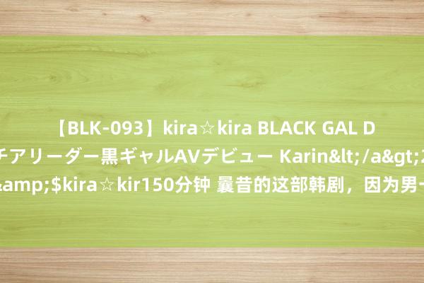 【BLK-093】kira☆kira BLACK GAL DEBUT 元・有名球団チアリーダー黒ギャルAVデビュー Karin</a>2013-04-19kira☆kira&$kira☆kir150分钟 曩昔的这部韩剧，因为男一号的劳苦尽力，男二奏凯沦为了男八号