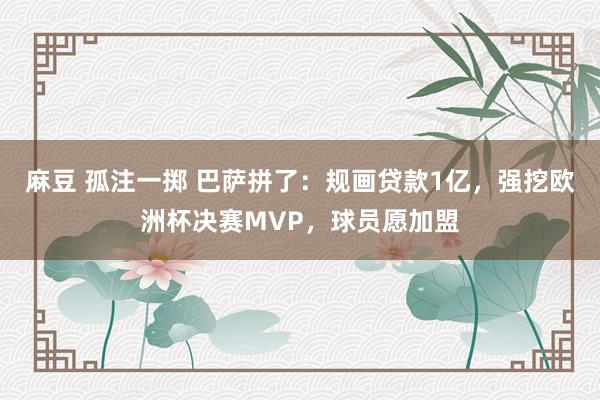 麻豆 孤注一掷 巴萨拼了：规画贷款1亿，强挖欧洲杯决赛MVP，球员愿加盟