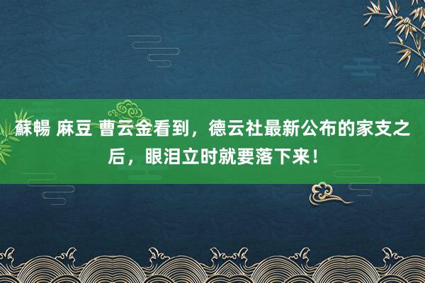 蘇暢 麻豆 曹云金看到，德云社最新公布的家支之后，眼泪立时就要落下来！