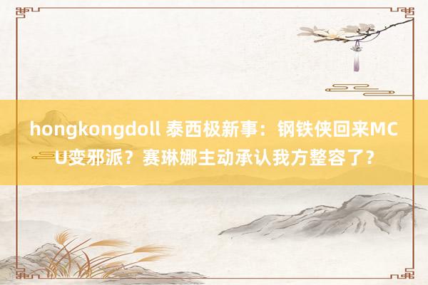 hongkongdoll 泰西极新事：钢铁侠回来MCU变邪派？赛琳娜主动承认我方整容了？