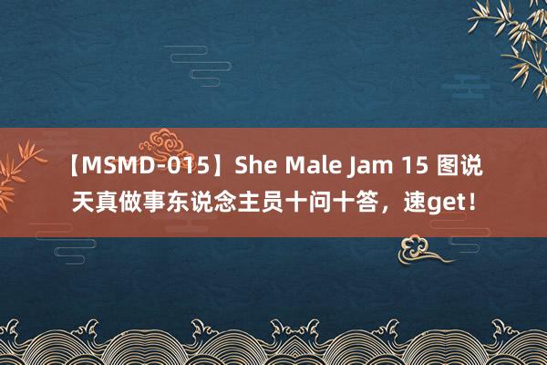 【MSMD-015】She Male Jam 15 图说 天真做事东说念主员十问十答，速get！