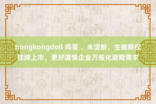 hongkongdoll 鸡蛋 、米淀粉、生猪期权挂牌上市，更好温情企业万般化避险需求