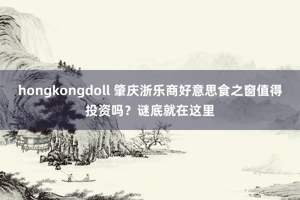 hongkongdoll 肇庆浙乐商好意思食之窗值得投资吗？谜底就在这里