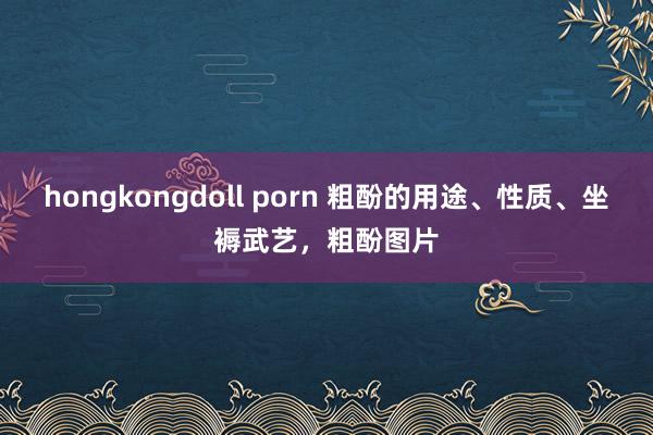 hongkongdoll porn 粗酚的用途、性质、坐褥武艺，粗酚图片