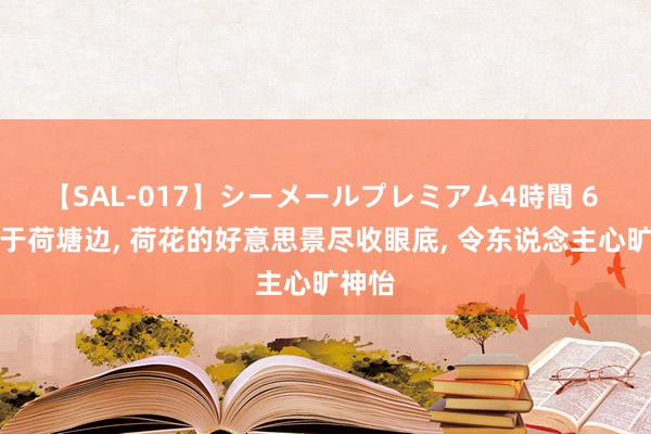 【SAL-017】シーメールプレミアム4時間 6 散步于荷塘边， 荷花的好意思景尽收眼底， 令东说念主心旷神怡