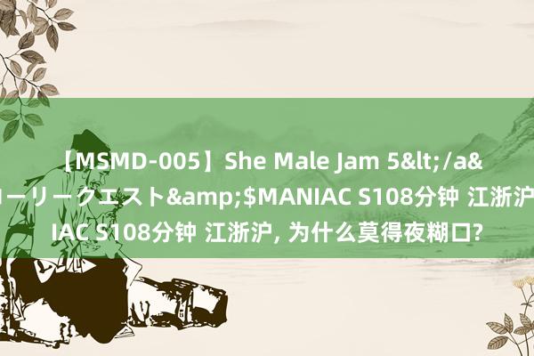 【MSMD-005】She Male Jam 5</a>2008-08-04グローリークエスト&$MANIAC S108分钟 江浙沪， 为什么莫得夜糊口?