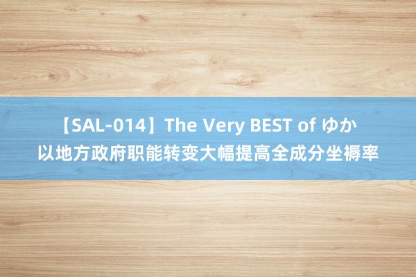 【SAL-014】The Very BEST of ゆか 以地方政府职能转变大幅提高全成分坐褥率