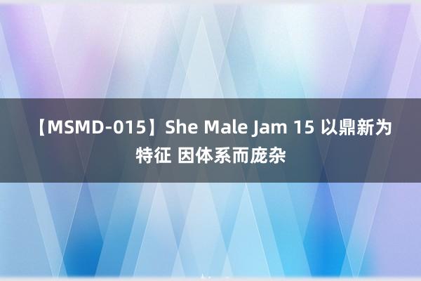 【MSMD-015】She Male Jam 15 以鼎新为特征 因体系而庞杂