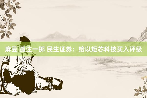 麻豆 孤注一掷 民生证券：给以炬芯科技买入评级