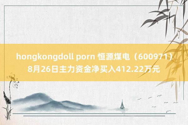 hongkongdoll porn 恒源煤电（600971）8月26日主力资金净买入412.22万元