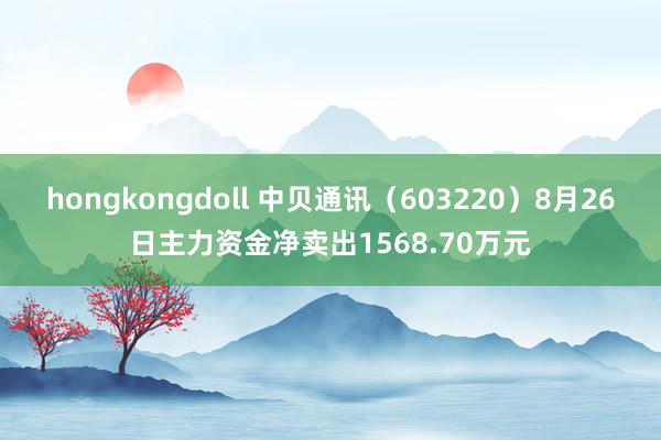 hongkongdoll 中贝通讯（603220）8月26日主力资金净卖出1568.70万元