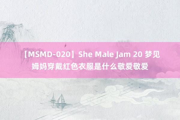 【MSMD-020】She Male Jam 20 梦见姆妈穿戴红色衣服是什么敬爱敬爱