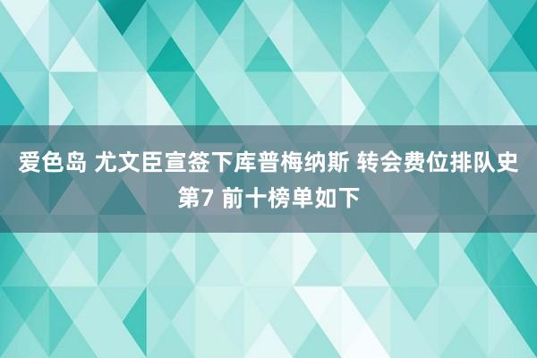 爱色岛 尤文臣宣签下库普梅纳斯 转会费位排队史第7 前十榜单如下