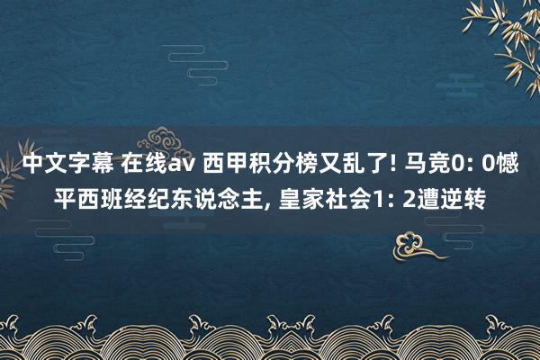 中文字幕 在线av 西甲积分榜又乱了! 马竞0: 0憾平西班经纪东说念主， 皇家社会1: 2遭逆转